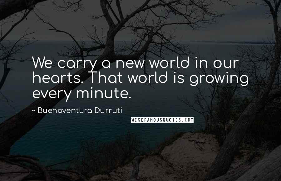 Buenaventura Durruti Quotes: We carry a new world in our hearts. That world is growing every minute.