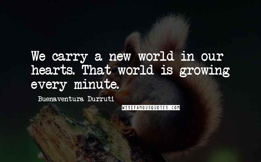 Buenaventura Durruti Quotes: We carry a new world in our hearts. That world is growing every minute.