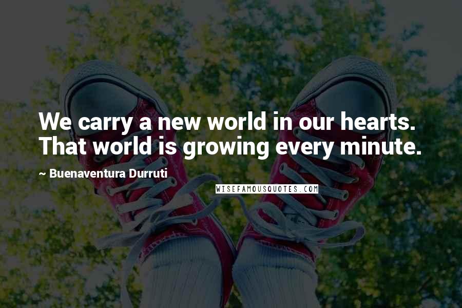 Buenaventura Durruti Quotes: We carry a new world in our hearts. That world is growing every minute.