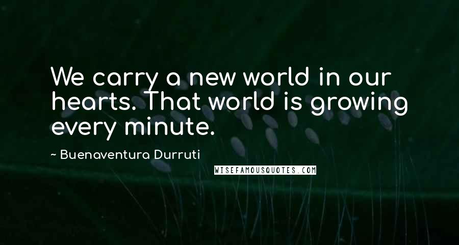 Buenaventura Durruti Quotes: We carry a new world in our hearts. That world is growing every minute.