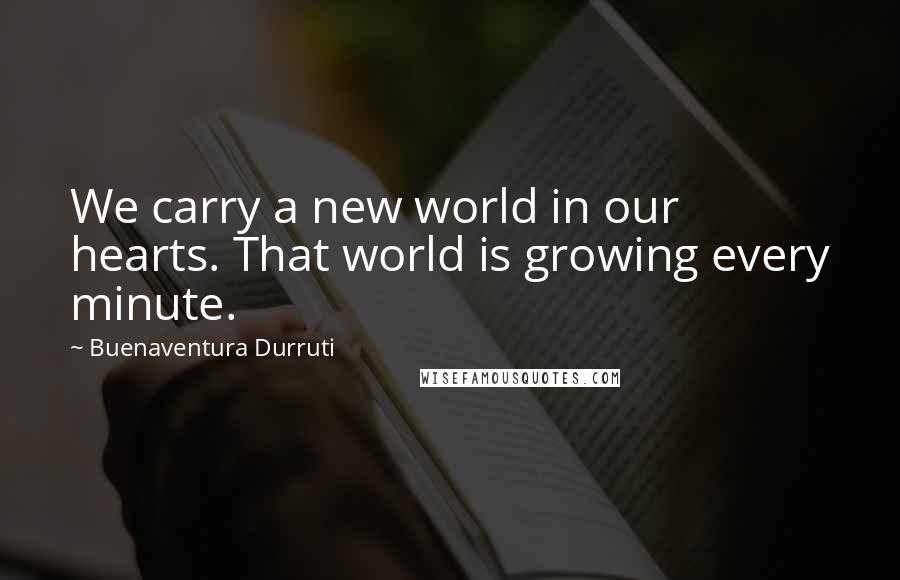 Buenaventura Durruti Quotes: We carry a new world in our hearts. That world is growing every minute.