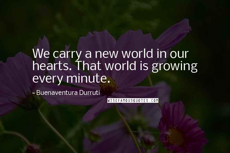 Buenaventura Durruti Quotes: We carry a new world in our hearts. That world is growing every minute.