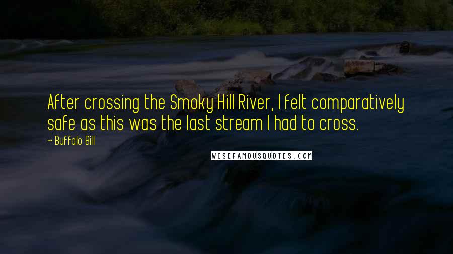 Buffalo Bill Quotes: After crossing the Smoky Hill River, I felt comparatively safe as this was the last stream I had to cross.