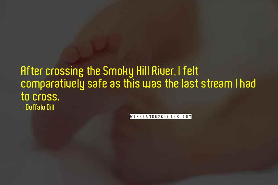 Buffalo Bill Quotes: After crossing the Smoky Hill River, I felt comparatively safe as this was the last stream I had to cross.