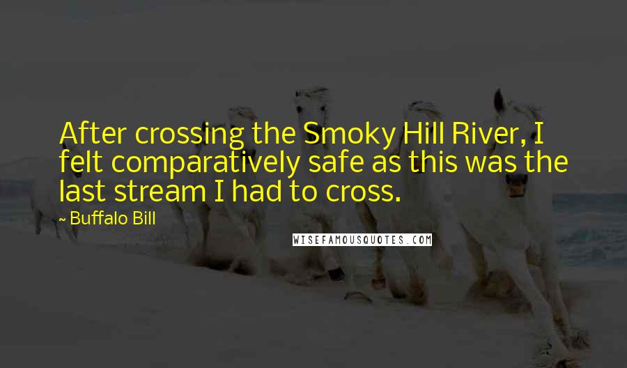 Buffalo Bill Quotes: After crossing the Smoky Hill River, I felt comparatively safe as this was the last stream I had to cross.