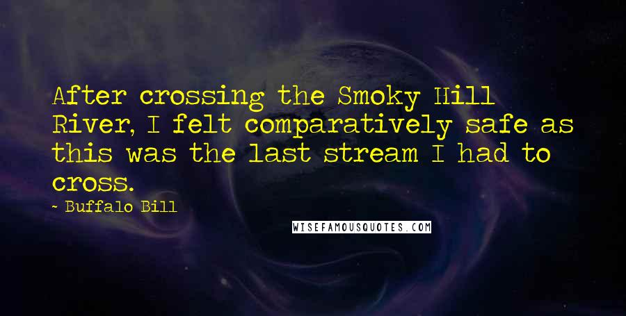 Buffalo Bill Quotes: After crossing the Smoky Hill River, I felt comparatively safe as this was the last stream I had to cross.