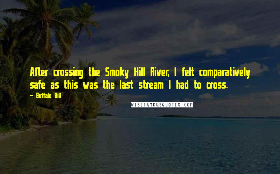 Buffalo Bill Quotes: After crossing the Smoky Hill River, I felt comparatively safe as this was the last stream I had to cross.