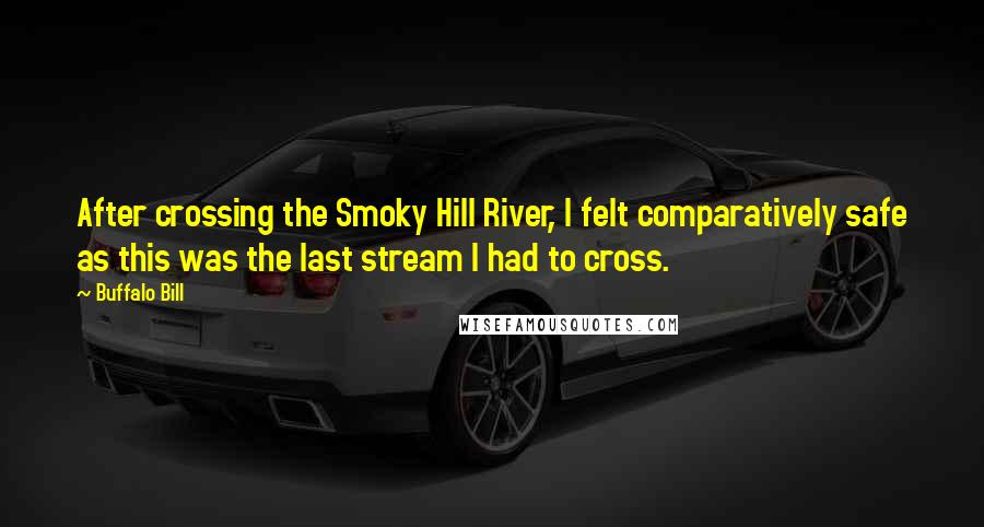 Buffalo Bill Quotes: After crossing the Smoky Hill River, I felt comparatively safe as this was the last stream I had to cross.