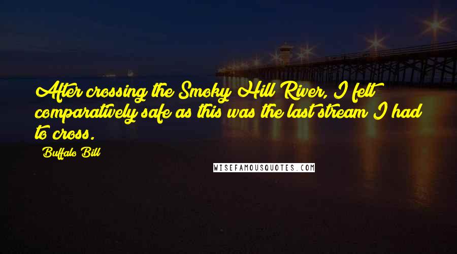 Buffalo Bill Quotes: After crossing the Smoky Hill River, I felt comparatively safe as this was the last stream I had to cross.