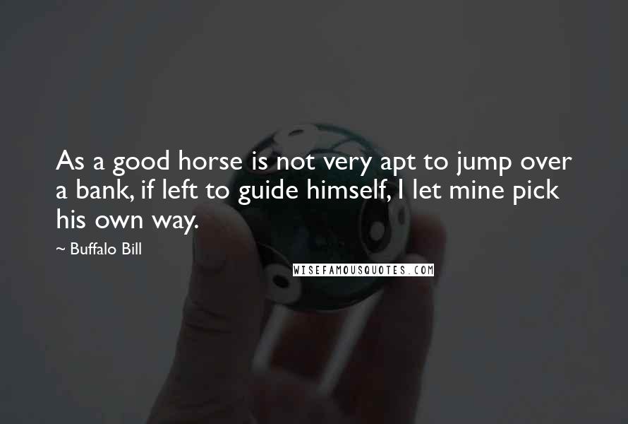 Buffalo Bill Quotes: As a good horse is not very apt to jump over a bank, if left to guide himself, I let mine pick his own way.