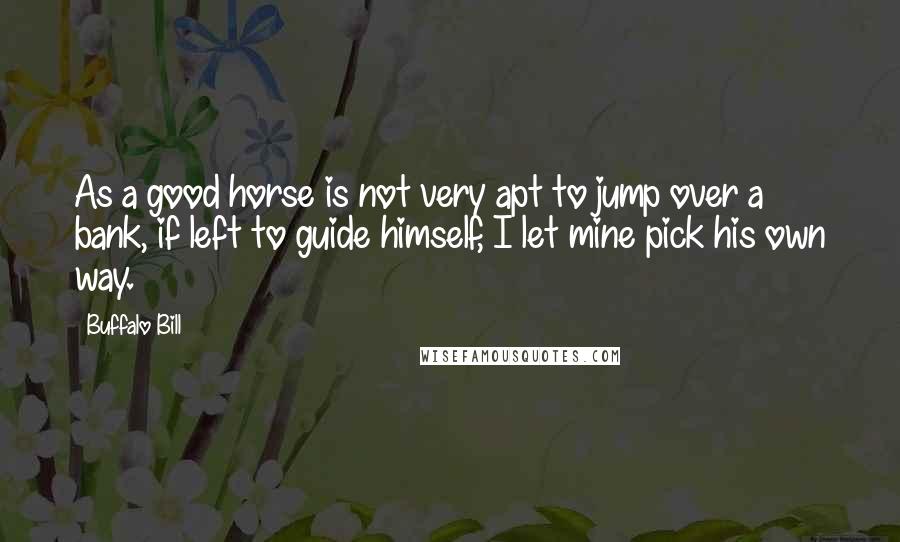 Buffalo Bill Quotes: As a good horse is not very apt to jump over a bank, if left to guide himself, I let mine pick his own way.