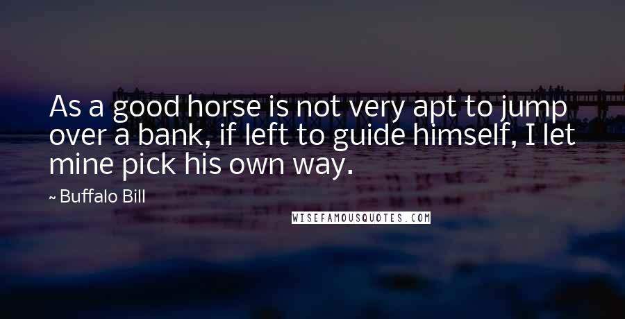 Buffalo Bill Quotes: As a good horse is not very apt to jump over a bank, if left to guide himself, I let mine pick his own way.