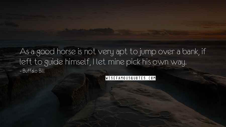 Buffalo Bill Quotes: As a good horse is not very apt to jump over a bank, if left to guide himself, I let mine pick his own way.