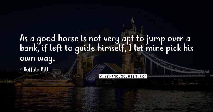 Buffalo Bill Quotes: As a good horse is not very apt to jump over a bank, if left to guide himself, I let mine pick his own way.