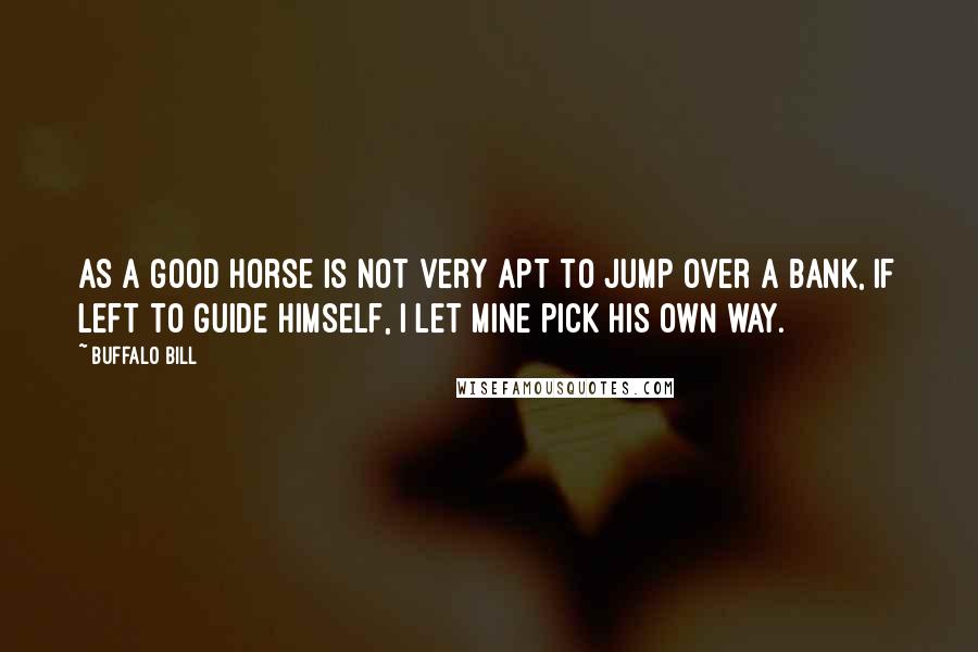 Buffalo Bill Quotes: As a good horse is not very apt to jump over a bank, if left to guide himself, I let mine pick his own way.