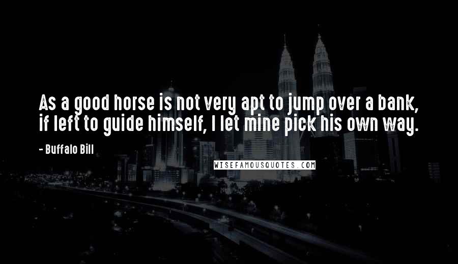 Buffalo Bill Quotes: As a good horse is not very apt to jump over a bank, if left to guide himself, I let mine pick his own way.