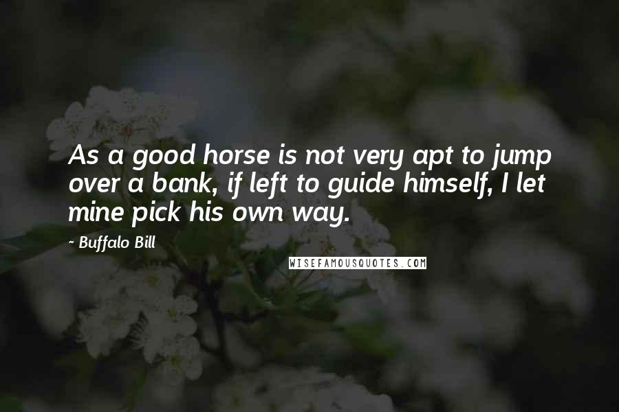 Buffalo Bill Quotes: As a good horse is not very apt to jump over a bank, if left to guide himself, I let mine pick his own way.