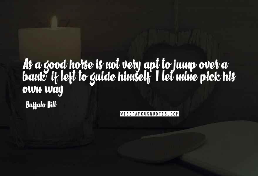 Buffalo Bill Quotes: As a good horse is not very apt to jump over a bank, if left to guide himself, I let mine pick his own way.