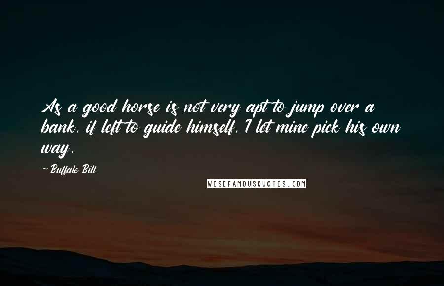 Buffalo Bill Quotes: As a good horse is not very apt to jump over a bank, if left to guide himself, I let mine pick his own way.