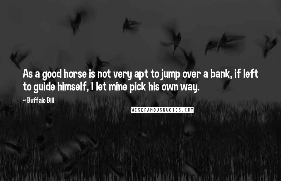 Buffalo Bill Quotes: As a good horse is not very apt to jump over a bank, if left to guide himself, I let mine pick his own way.