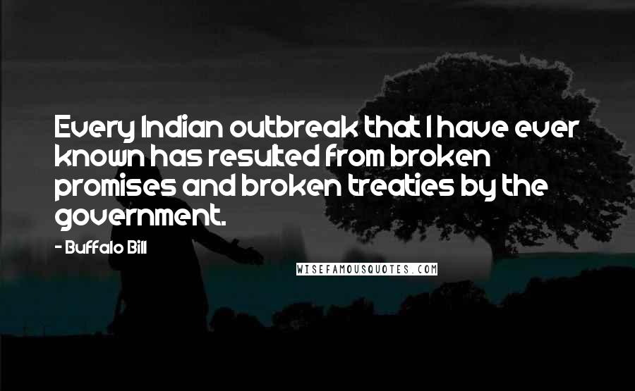 Buffalo Bill Quotes: Every Indian outbreak that I have ever known has resulted from broken promises and broken treaties by the government.