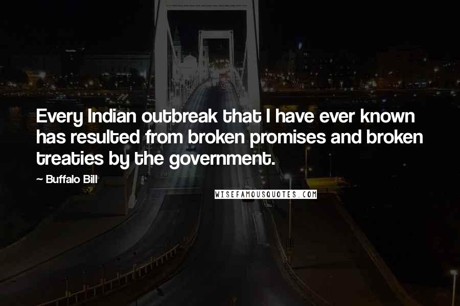 Buffalo Bill Quotes: Every Indian outbreak that I have ever known has resulted from broken promises and broken treaties by the government.