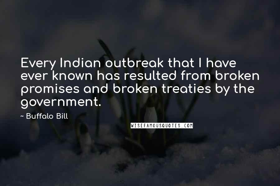 Buffalo Bill Quotes: Every Indian outbreak that I have ever known has resulted from broken promises and broken treaties by the government.