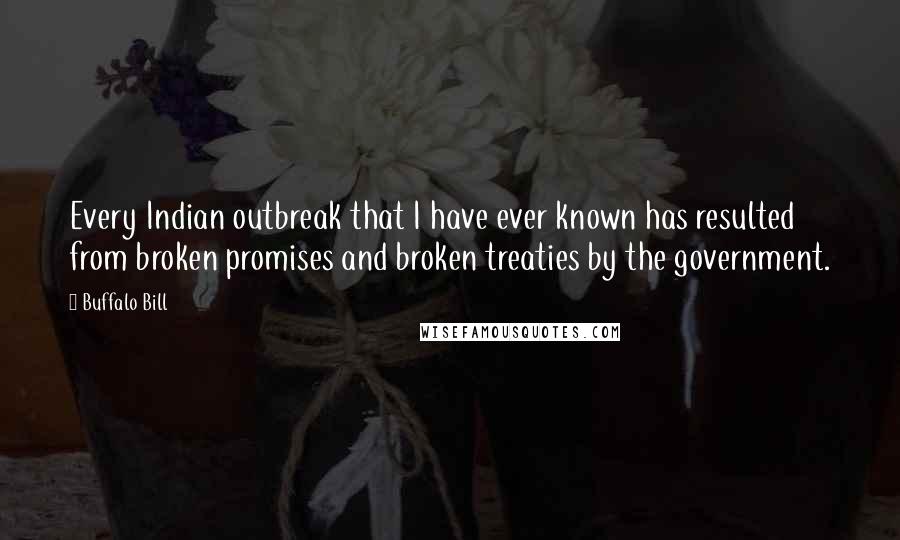 Buffalo Bill Quotes: Every Indian outbreak that I have ever known has resulted from broken promises and broken treaties by the government.