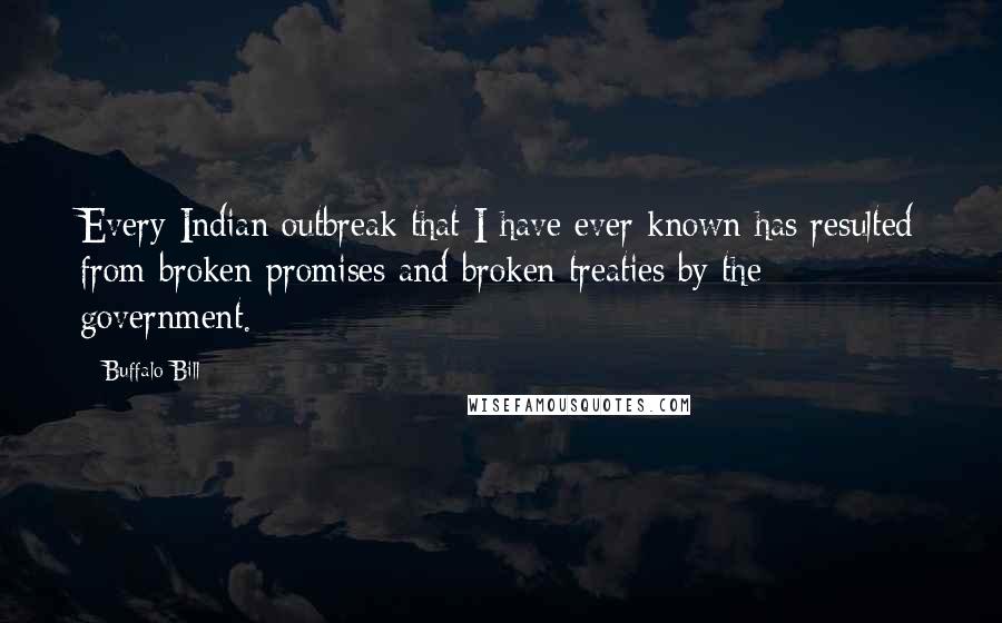 Buffalo Bill Quotes: Every Indian outbreak that I have ever known has resulted from broken promises and broken treaties by the government.