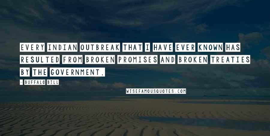 Buffalo Bill Quotes: Every Indian outbreak that I have ever known has resulted from broken promises and broken treaties by the government.