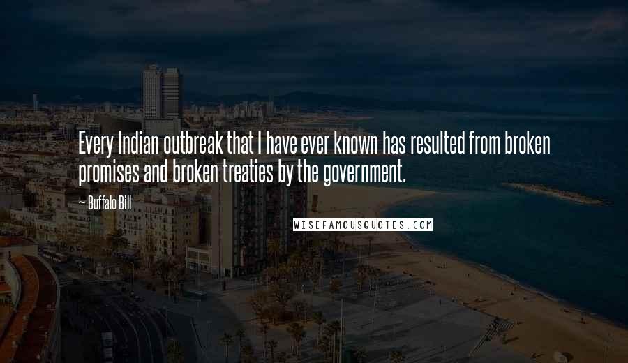 Buffalo Bill Quotes: Every Indian outbreak that I have ever known has resulted from broken promises and broken treaties by the government.