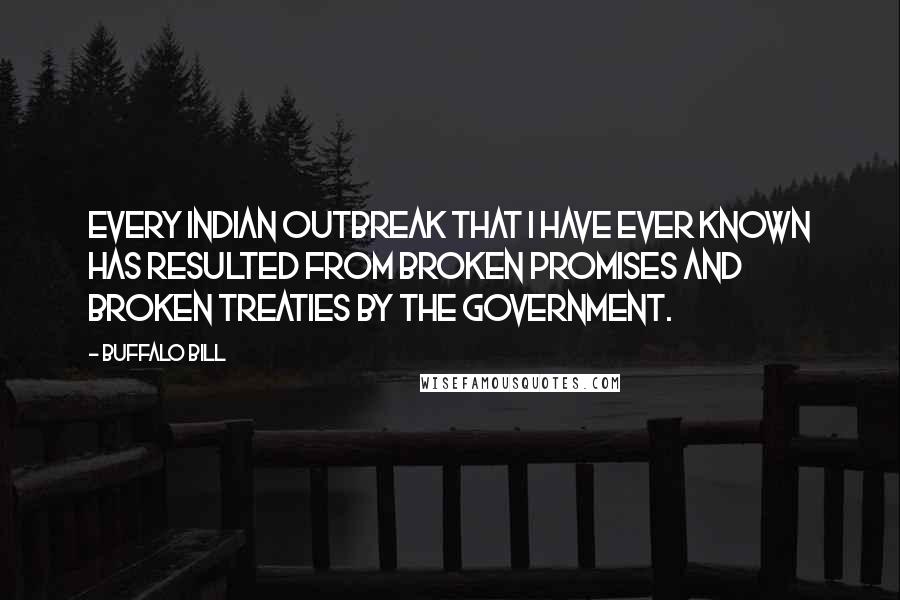Buffalo Bill Quotes: Every Indian outbreak that I have ever known has resulted from broken promises and broken treaties by the government.