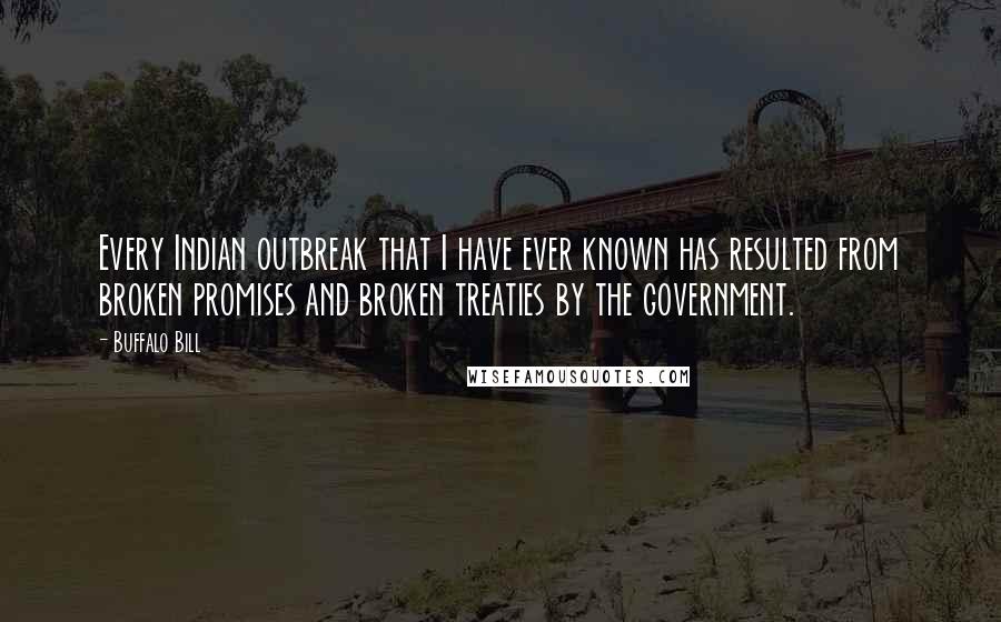 Buffalo Bill Quotes: Every Indian outbreak that I have ever known has resulted from broken promises and broken treaties by the government.