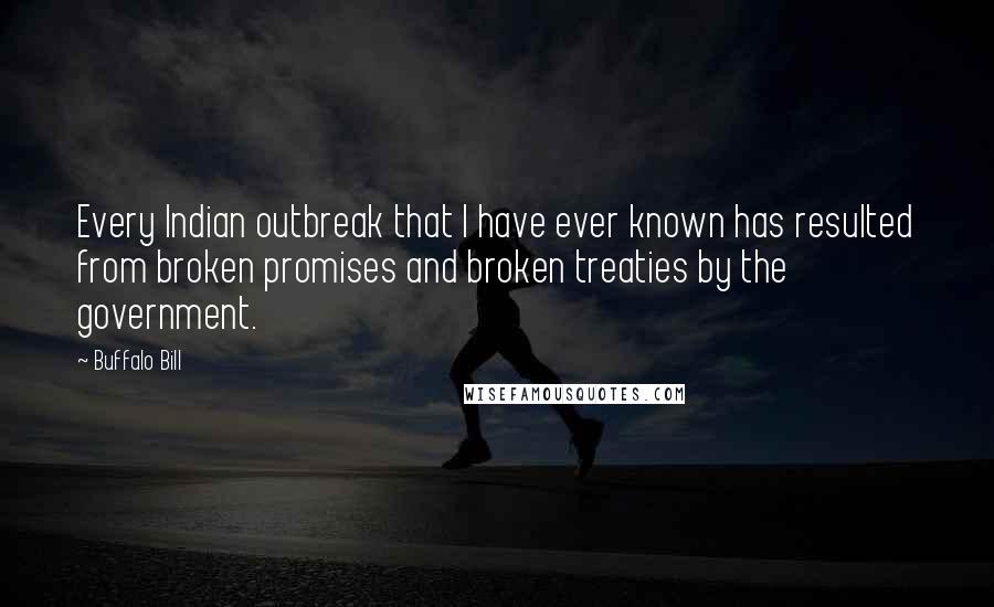 Buffalo Bill Quotes: Every Indian outbreak that I have ever known has resulted from broken promises and broken treaties by the government.