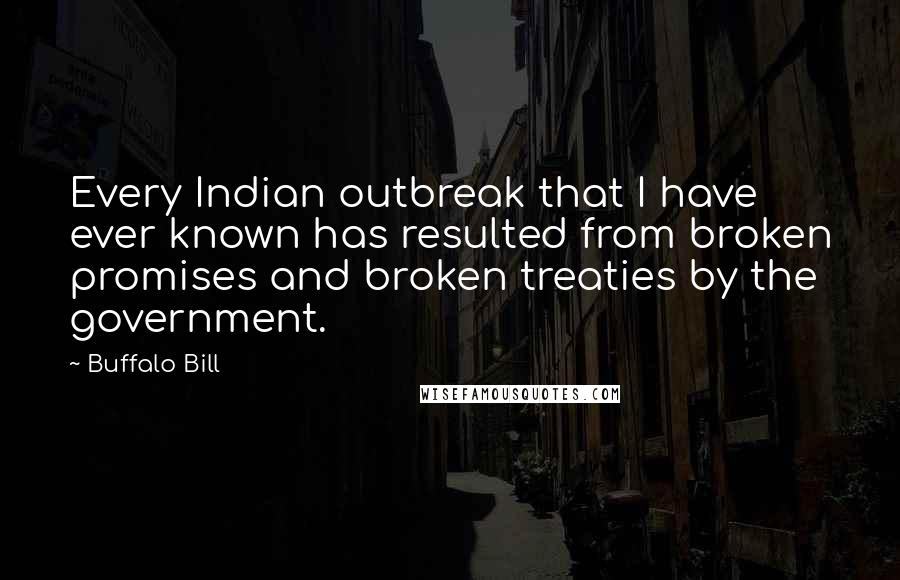 Buffalo Bill Quotes: Every Indian outbreak that I have ever known has resulted from broken promises and broken treaties by the government.