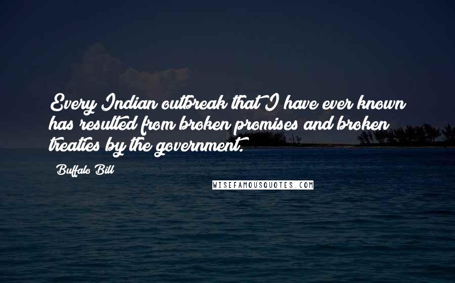 Buffalo Bill Quotes: Every Indian outbreak that I have ever known has resulted from broken promises and broken treaties by the government.