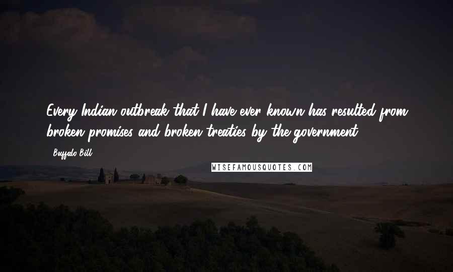 Buffalo Bill Quotes: Every Indian outbreak that I have ever known has resulted from broken promises and broken treaties by the government.