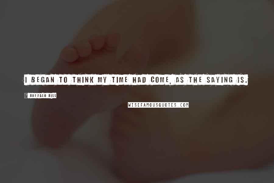 Buffalo Bill Quotes: I began to think my time had come, as the saying is.