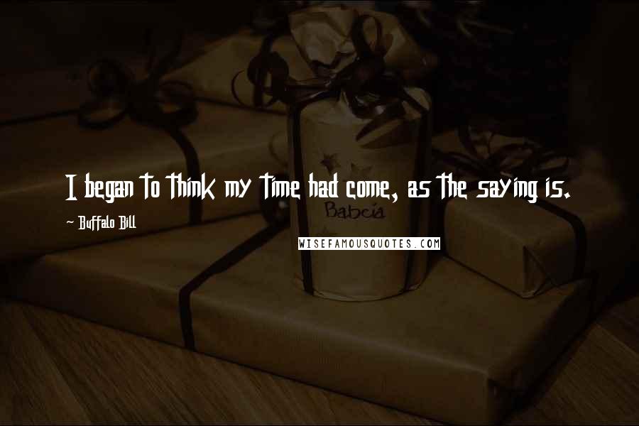 Buffalo Bill Quotes: I began to think my time had come, as the saying is.