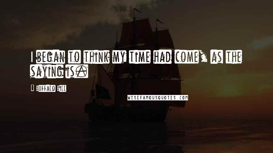 Buffalo Bill Quotes: I began to think my time had come, as the saying is.