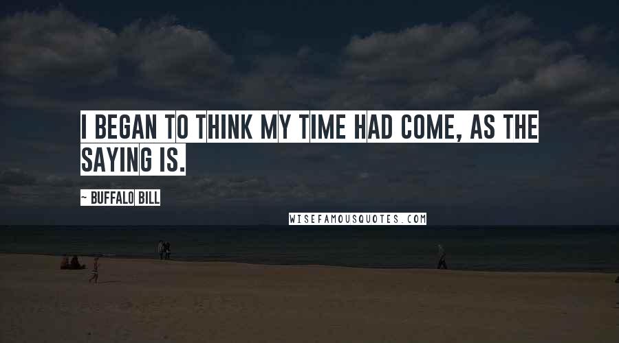 Buffalo Bill Quotes: I began to think my time had come, as the saying is.