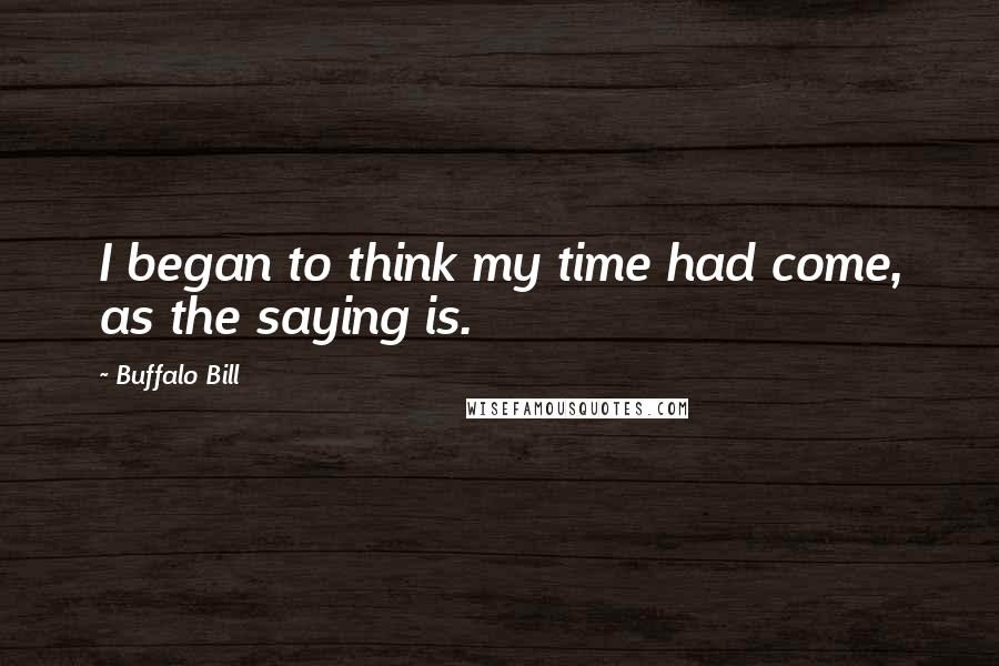 Buffalo Bill Quotes: I began to think my time had come, as the saying is.