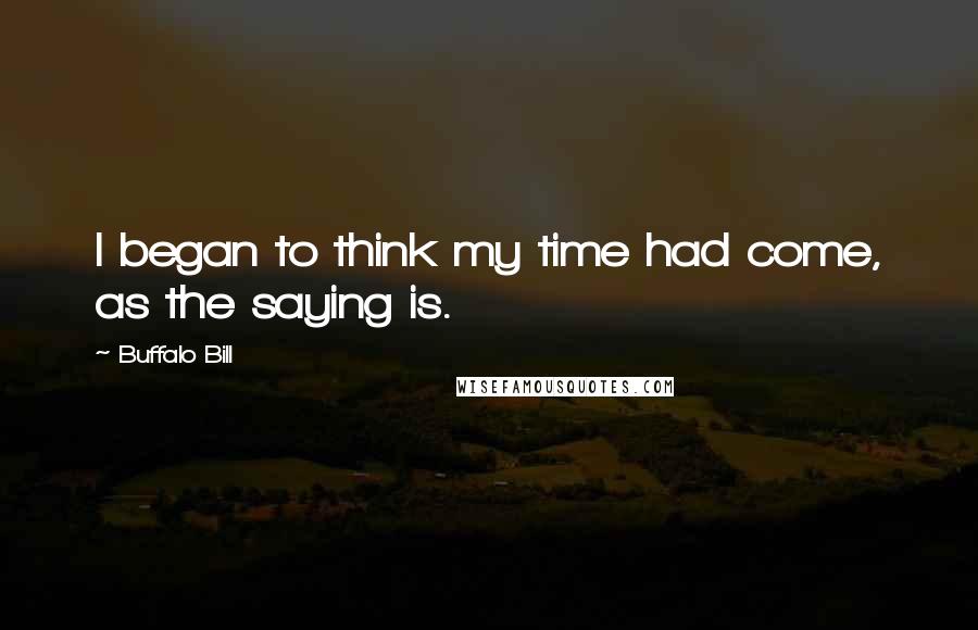 Buffalo Bill Quotes: I began to think my time had come, as the saying is.