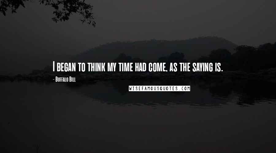 Buffalo Bill Quotes: I began to think my time had come, as the saying is.