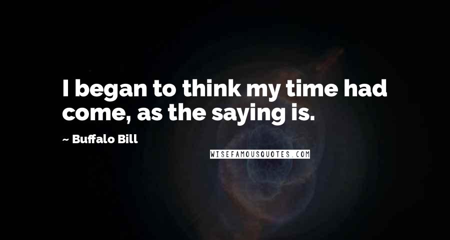 Buffalo Bill Quotes: I began to think my time had come, as the saying is.
