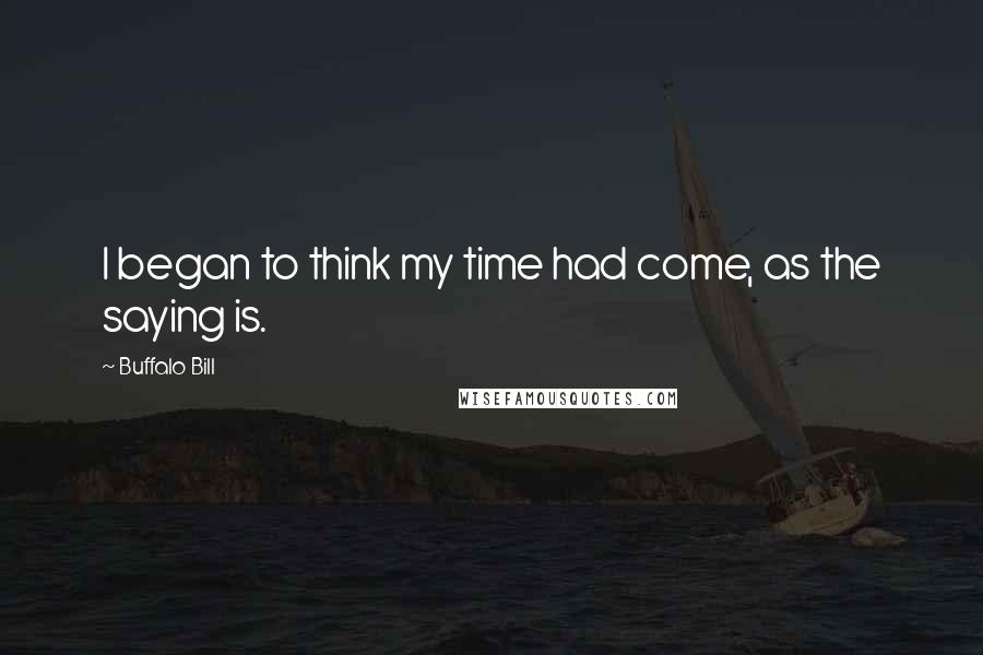Buffalo Bill Quotes: I began to think my time had come, as the saying is.