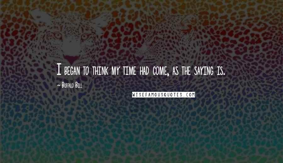 Buffalo Bill Quotes: I began to think my time had come, as the saying is.