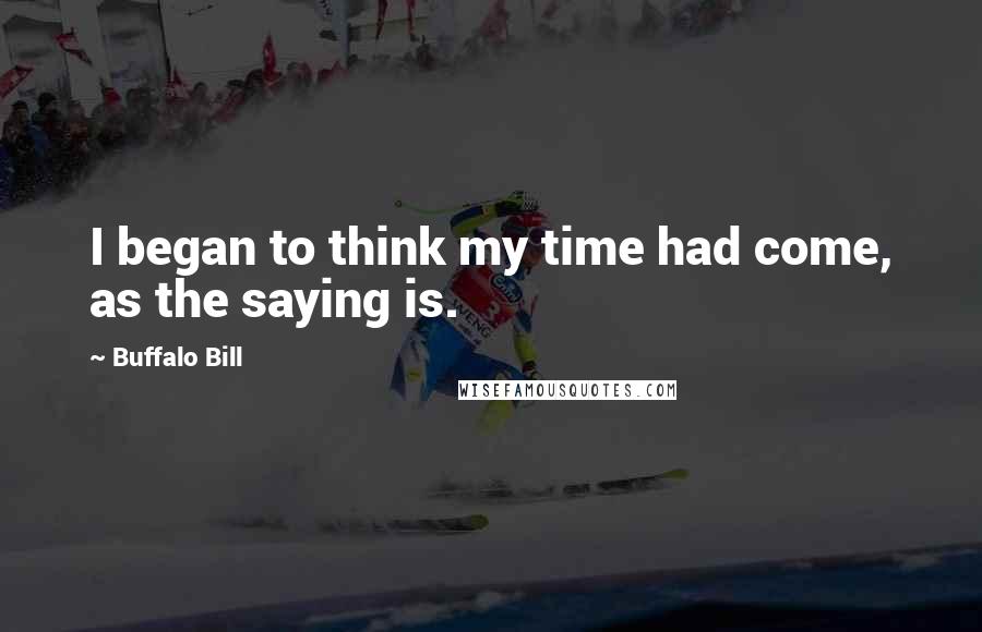 Buffalo Bill Quotes: I began to think my time had come, as the saying is.