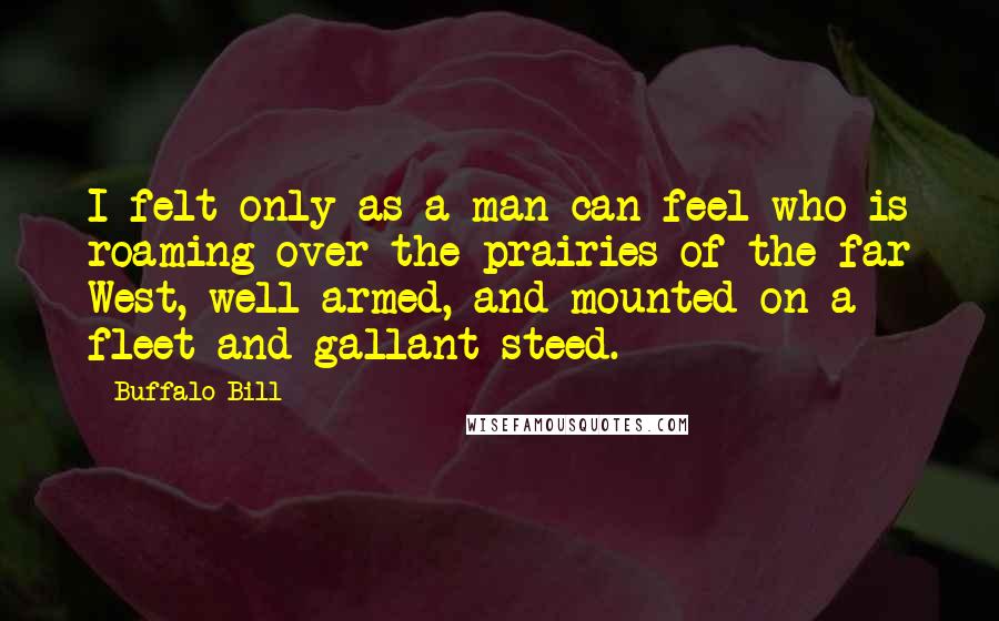 Buffalo Bill Quotes: I felt only as a man can feel who is roaming over the prairies of the far West, well armed, and mounted on a fleet and gallant steed.