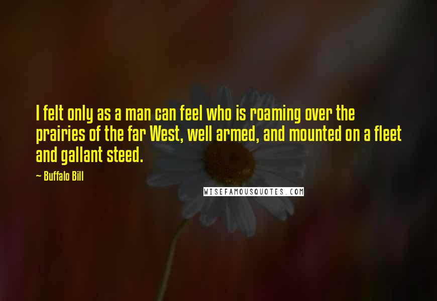 Buffalo Bill Quotes: I felt only as a man can feel who is roaming over the prairies of the far West, well armed, and mounted on a fleet and gallant steed.